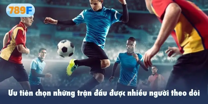 Ưu tiên chọn những trận đấu được nhiều người theo dõi